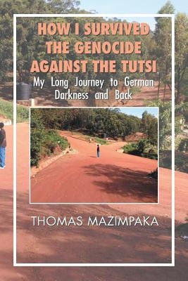 How I Survived the Genocide Against the Tutsi: My Long Journey to German Darkness and Back by Mazimpaka, Thomas