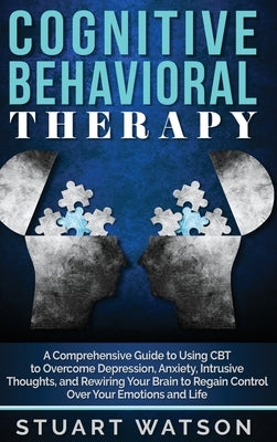 Cognitive Behavioral Therapy: A Comprehensive Guide to Using CBT to Overcome Depression, Anxiety, Intrusive Thoughts, and Rewiring Your Brain to Reg by Watson, Stuart