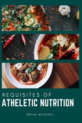 Requisites of Athletics Nutrition: A Complete Guide to Optimal Performance of an Active Person by Michael, Brian