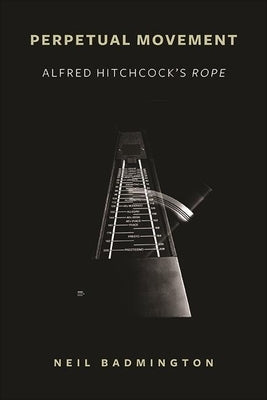 Perpetual Movement: Alfred Hitchcock's Rope by Badmington, Neil