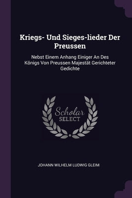 Kriegs- Und Sieges-lieder Der Preussen: Nebst Einem Anhang Einiger An Des Königs Von Preussen Majestät Gerichteter Gedichte by Johann Wilhelm Ludwig Gleim