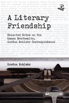 A Literary Friendship: Selected Notes on the Kamau Brathwaite, Gordon Rohlehr Correspondence by Rohlehr, Gordon