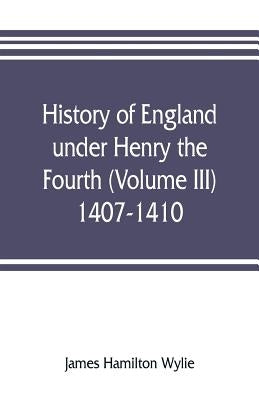 History of England under Henry the Fourth (Volume III) 1407-1410 by Hamilton Wylie, James