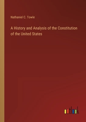 A History and Analysis of the Constitution of the United States by Towle, Nathaniel C.