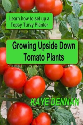 Growing Upside Down Tomato Plants: Learn How to Set Up a Topsy Turvy Planter by Dennan, Kaye