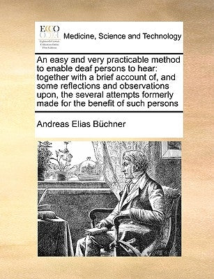An Easy and Very Practicable Method to Enable Deaf Persons to Hear: Together with a Brief Account Of, and Some Reflections and Observations Upon, the by Bchner, Andreas Elias