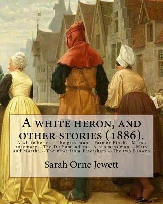 A white heron, and other stories (1886). By: Sarah Orne Jewett: A white heron.--The gray man.--Farmer Finch.--Marsh rosemary.--The Dulham ladies.--A b by Jewett, Sarah Orne