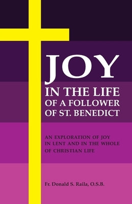 Joy in the Life of a Follower of St. Benedict: An Exploration of Joy in Lent and the Whole of Christian Life by Raila, Donald S.