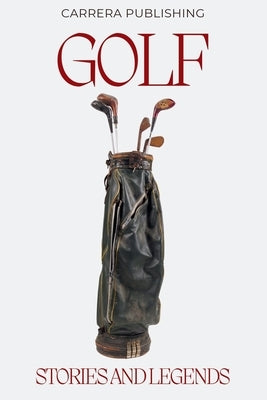 Golf: Stories and Legends: From Young Tom Morris to Tiger Woods: Iconic Legends, Historic Moments, and the Evolution of the Professional Game by Publishing, Carrera