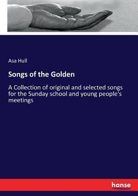 Songs of the Golden: A Collection of original and selected songs for the Sunday school and young people's meetings by Hull, Asa