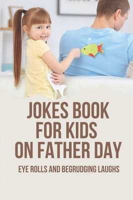Jokes Book For Kids On Father Day: Eye Rolls And Begrudging Laughs: Father'S Day Gift For The Dad by Kynaston, Ned
