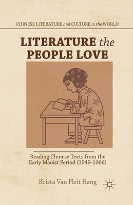 Literature the People Love: Reading Chinese Texts from the Early Maoist Period (1949-1966) by Loparo, Kenneth A.