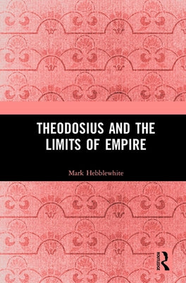 Theodosius and the Limits of Empire by Hebblewhite, Mark