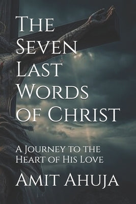 The Seven Last Words of Christ: A Journey to the Heart of His Love by Ahuja, Renee Hazel
