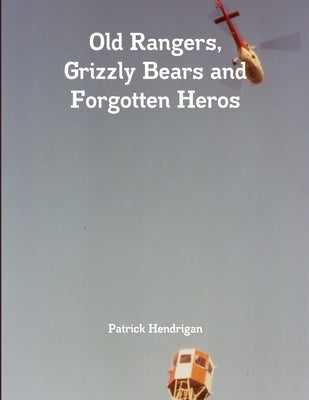 Old Rangers, Grizzly Bears and Forgotten Heros by Hendrigan, Patrick