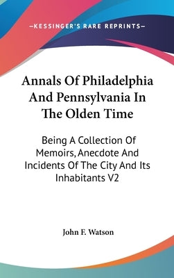 Annals Of Philadelphia And Pennsylvania In The Olden Time: Being A Collection Of Memoirs, Anecdote And Incidents Of The City And Its Inhabitants V2 by Watson, John F.