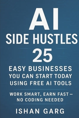 AI Side Hustles: 25 Easy Businesses You Can Start Today Using Free AI Tools: Work Smart, Earn Fast - No Coding Needed by Garg, Ishan