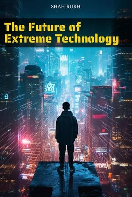 The Future of Extreme Technology by Rukh, Shah