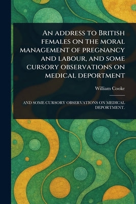 An Address to British Females on the Moral Management of Pregnancy and Labour, and Some Cursory Observations on Medical Deportment by Cooke, William