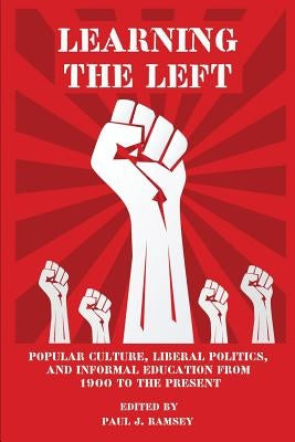 Learning the Left: Popular Culture, Liberal Politics, and Informal Education from 1900 to the Present by Ramsey, Paul J.