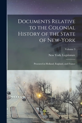 Documents Relative to the Colonial History of the State of New-York: Procured in Holland, England, and France; Volume 3 by New York (State) Legislature