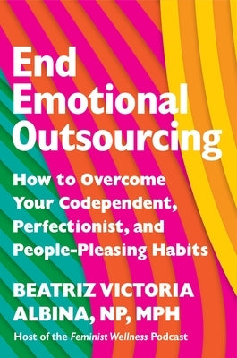 End Emotional Outsourcing: How to Overcome Your Codependent, Perfectionist, People-Pleasing Habits and Reclaim Your Life by Albina Np Mph, Beatriz Victoria