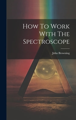 How To Work With The Spectroscope by (F R. a. S. )., John Browning