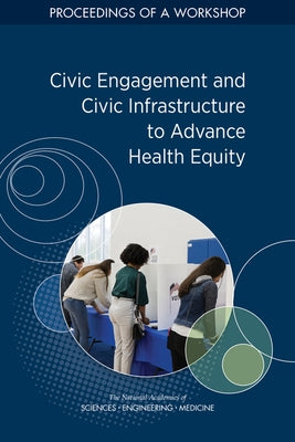 Civic Engagement and Civic Infrastructure to Advance Health Equity: Proceedings of a Workshop by National Academies of Sciences Engineeri