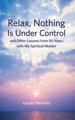Relax, Nothing Is Under Control: and Other Lessons from 50 Years with My Spiritual Master by Sheinfeld, Gerald