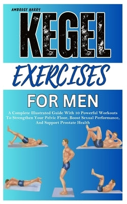 Kegel Exercises for Men: A Complete Illustrated Guide With 10 Powerful Workouts To Strengthen Your Pelvic Floor, Boost Sexual Performance, And Support by Harry, Ambrose
