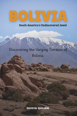 Bolivia: South America's Undiscovered Jewel: Discovering the Varying Terraces of Bolivia. by Quij?n, Quicia