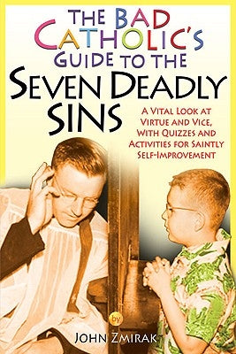 The Bad Catholic's Guide to the Seven Deadly Sins A Vital Look at Virtue and Vice, With Quizzes and Activities for Saintly Self-Improvement by Zmirak, John