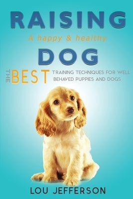 Raising a Happy and Healthy Dog: The Best Training Techniques for Well Behaved Puppies and Dogs by Jefferson, Lou