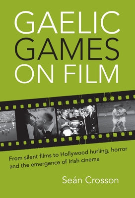 Gaelic Games on Film: From Silent Films to Hollywood Hurling, Horror and the Emergence of Irish Cinema by Crosson