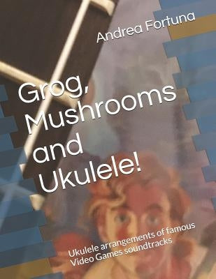 Grog, Mushrooms and Ukulele!: Ukulele arrangements of famous Video Games soundtracks by Fortuna, Andrea