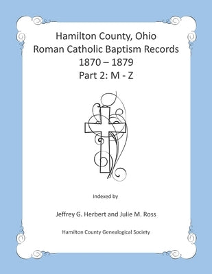Hamilton County, Ohio Roman Catholic Baptism Records - 1870 - 1879: Part 2: M - Z by Ross, Julie M.