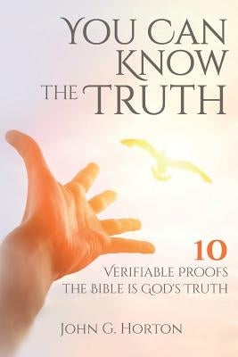 You Can Know the Truth: 10 Verifiable Proofs the Bible is God's Truth by Horton, John G.