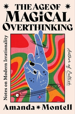 The Age of Magical Overthinking: Notes on Modern Irrationality by Montell, Amanda