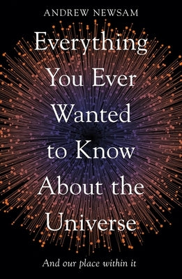 Everything You Ever Wanted to Know about the Universe: And Our Place Within It by Newsam, Andrew