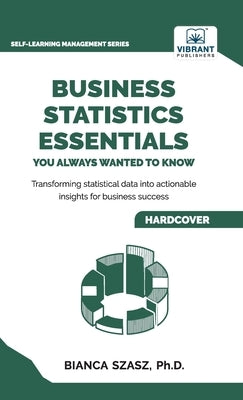 Business Statistics Essentials You Always Wanted to Know: Master Data Analysis, Regression, Probability, Hypothesis Testing & Decision Making for Busi by Szasz, Bianca