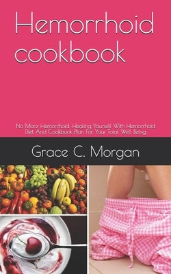 Hemorrhoid cookbook: No More Hemorrhoid: Healing Yourself With Hemorrhoid Diet And Cookbook Plan For Your Total Well Being by C. Morgan, Grace