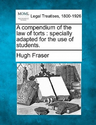 A Compendium of the Law of Torts: Specially Adapted for the Use of Students. by Fraser, Hugh