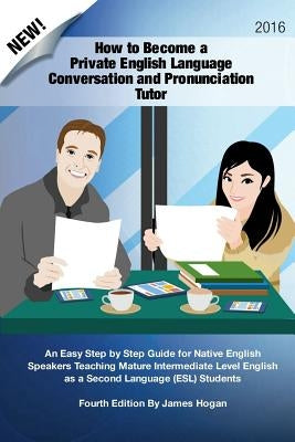 How to Become a Private English Language Conversation and Pronunciation Tutor: An Easy Step by Step Guide for Native English Speakers Teaching Mature by Hogan, James