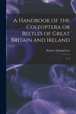 A Handbook of the Coleoptera or Beetles of Great Britain and Ireland: V. 2 by Cox, Herbert Edward