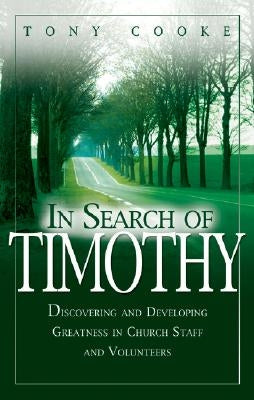 In Search of Timothy: Discovering and Developing Greatness in Church Staff and Voluteers by Cooke, Tony