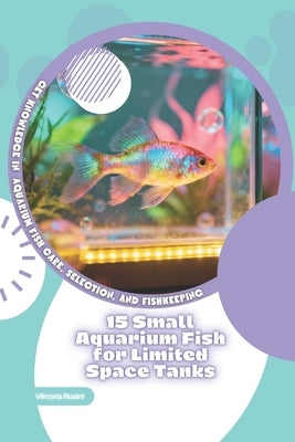 15 Small Aquarium Fish for Limited Space Tanks: Get Knowledge in Aquarium Fish Care, Selection, and Fishkeeping by Rosini, Viktoria