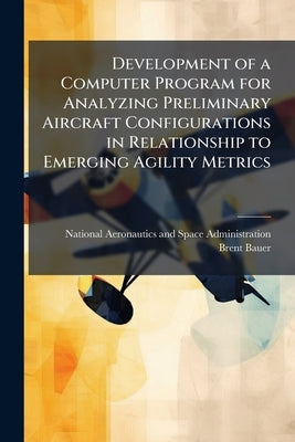 Development of a Computer Program for Analyzing Preliminary Aircraft Configurations in Relationship to Emerging Agility Metrics by National Aeronautics and Space Administr