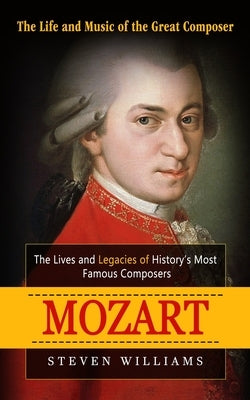 Mozart: The Life and Music of the Great Composer (The Lives and Legacies of History's Most Famous Composers) by Williams, Steven