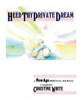 Heed Thy Private Dream: A New Age Spiritual Journal Compiled by Christine White: Volume I by White, Christine