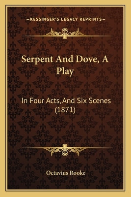 Serpent And Dove, A Play: In Four Acts, And Six Scenes (1871) by Rooke, Octavius